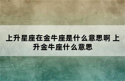 上升星座在金牛座是什么意思啊 上升金牛座什么意思